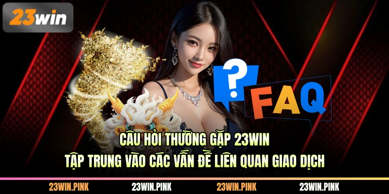 Câu hỏi thường gặp 23WIN tập trung vào các vấn đề liên quan giao dịch