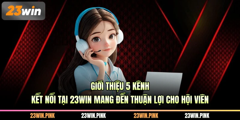 Giới thiệu 5 kênh kết nối tại 23WIN mang đến thuận lợi cho hội viên
