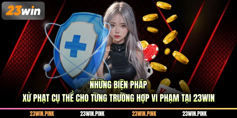 Những biện pháp xử phạt cụ thể cho từng trường hợp vi phạm tại 23WIN