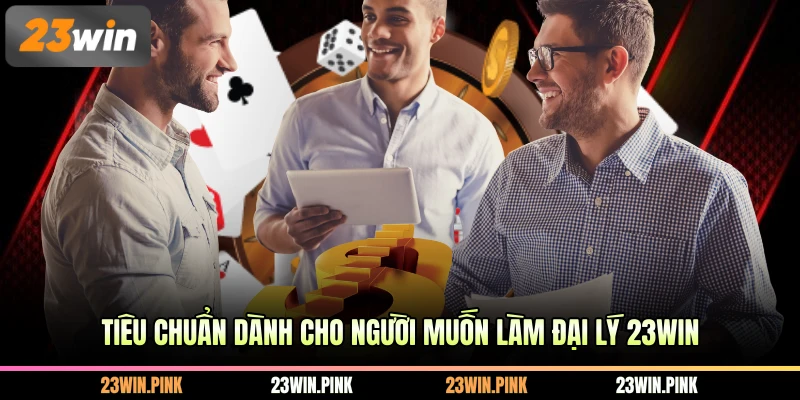 Tiêu chuẩn dành cho người muốn làm đại lý 23WIN