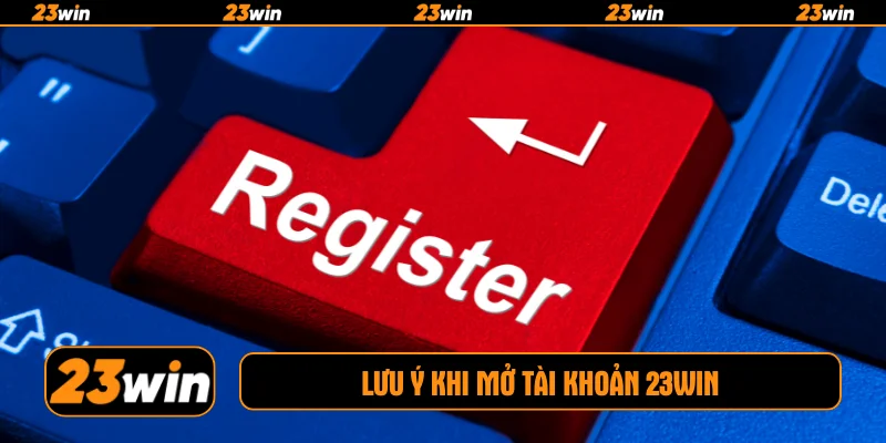 Lưu ý khi mở tài khoản 23WIN